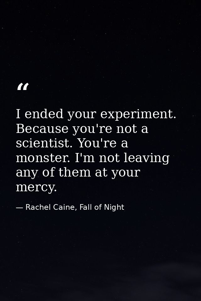 I ended your experiment. Because you're not a scientist. You're a monster. I'm not leaving any of them at your mercy. — Rachel Caine, Fall of Night