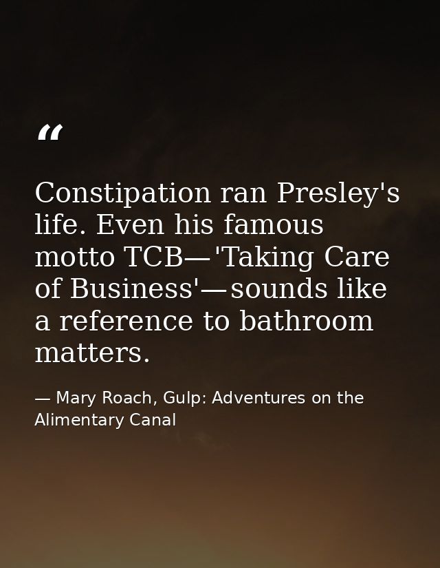 Constipation ran Presley's life. Even his famous motto TCB— 'Taking Care of Business'— sounds like a reference to bathro — Mary Roach, Gulp: Adventures on the Alimentary Canal