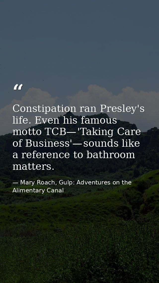 Constipation ran Presley's life. Even his famous motto TCB— 'Taking Care of Business'— sounds like a reference to bathro — Mary Roach, Gulp: Adventures on the Alimentary Canal