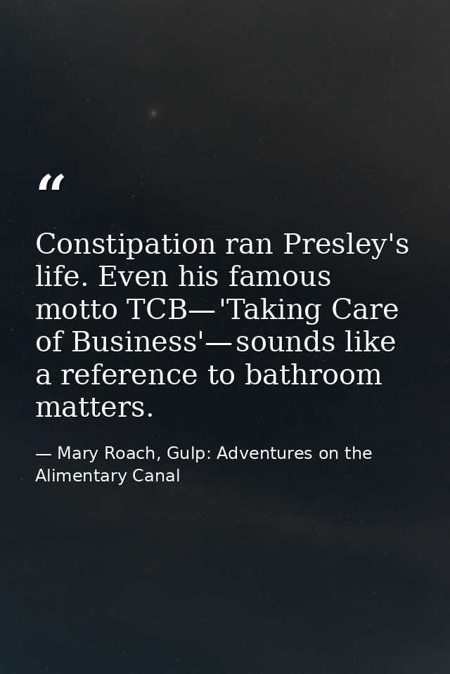 Constipation ran Presley's life. Even his famous motto TCB— 'Taking Care of Business'— sounds like a reference to bathro — Mary Roach, Gulp: Adventures on the Alimentary Canal