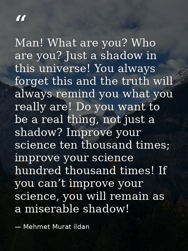 Man! What are you? Who are you? Just a shadow in this universe! You always forget this and the truth will always remind  — Mehmet Murat ildan
