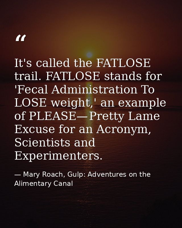 It's called the FATLOSE trail. FATLOSE stands for 'Fecal Administration To LOSE weight,' an example of PLEASE— Pretty La — Mary Roach, Gulp: Adventures on the Alimentary Canal