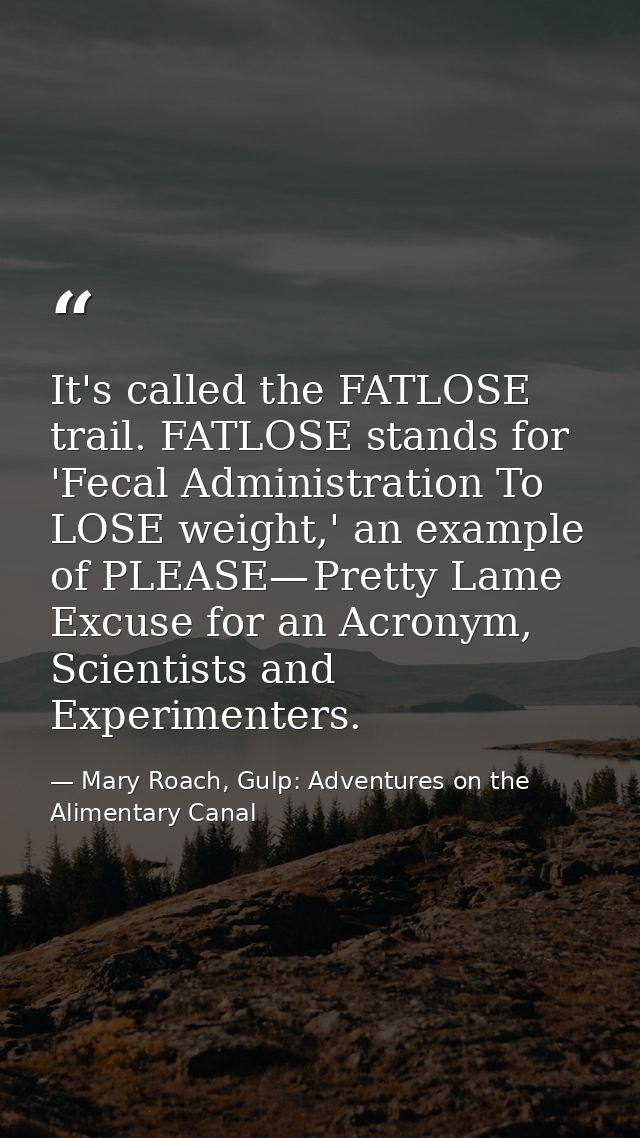 It's called the FATLOSE trail. FATLOSE stands for 'Fecal Administration To LOSE weight,' an example of PLEASE— Pretty La — Mary Roach, Gulp: Adventures on the Alimentary Canal