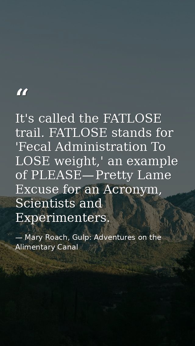 It's called the FATLOSE trail. FATLOSE stands for 'Fecal Administration To LOSE weight,' an example of PLEASE— Pretty La — Mary Roach, Gulp: Adventures on the Alimentary Canal