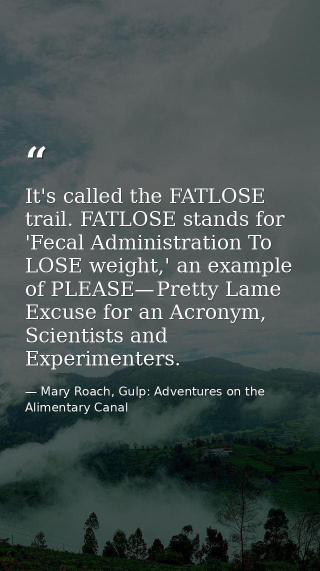 It's called the FATLOSE trail. FATLOSE stands for 'Fecal Administration To LOSE weight,' an example of PLEASE— Pretty La — Mary Roach, Gulp: Adventures on the Alimentary Canal