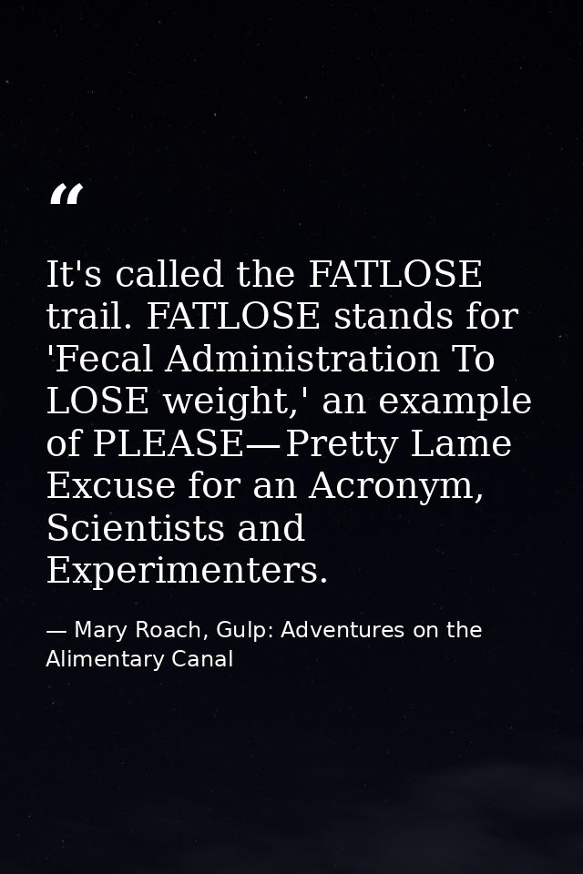 It's called the FATLOSE trail. FATLOSE stands for 'Fecal Administration To LOSE weight,' an example of PLEASE— Pretty La — Mary Roach, Gulp: Adventures on the Alimentary Canal