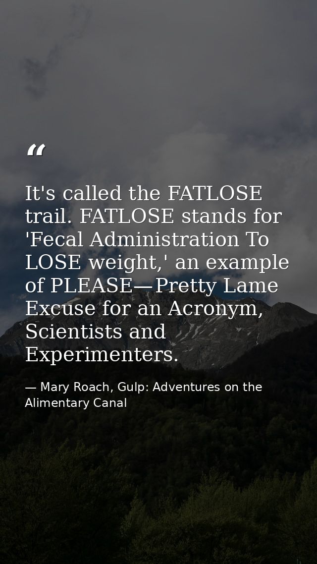 It's called the FATLOSE trail. FATLOSE stands for 'Fecal Administration To LOSE weight,' an example of PLEASE— Pretty La — Mary Roach, Gulp: Adventures on the Alimentary Canal