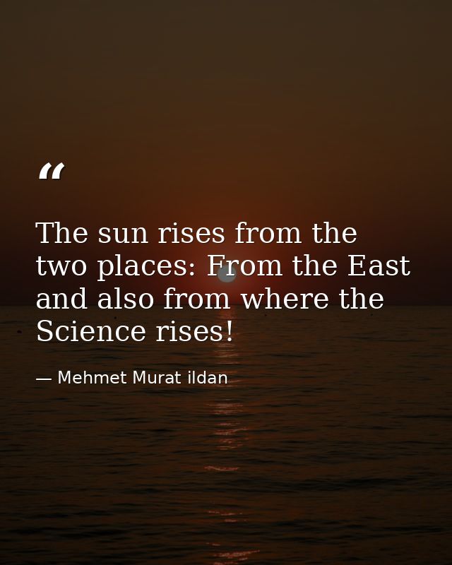 The sun rises from the two places: From the East and also from where the Science rises! — Mehmet Murat ildan
