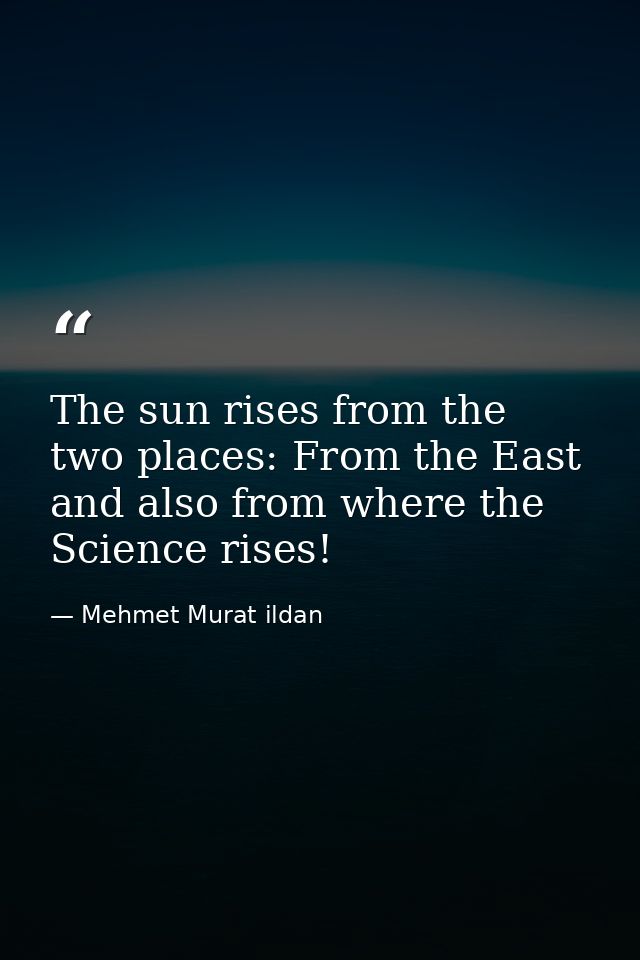 The sun rises from the two places: From the East and also from where the Science rises! — Mehmet Murat ildan