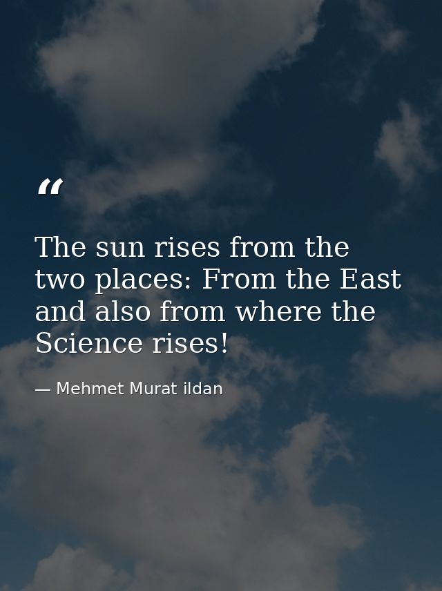 The sun rises from the two places: From the East and also from where the Science rises! — Mehmet Murat ildan