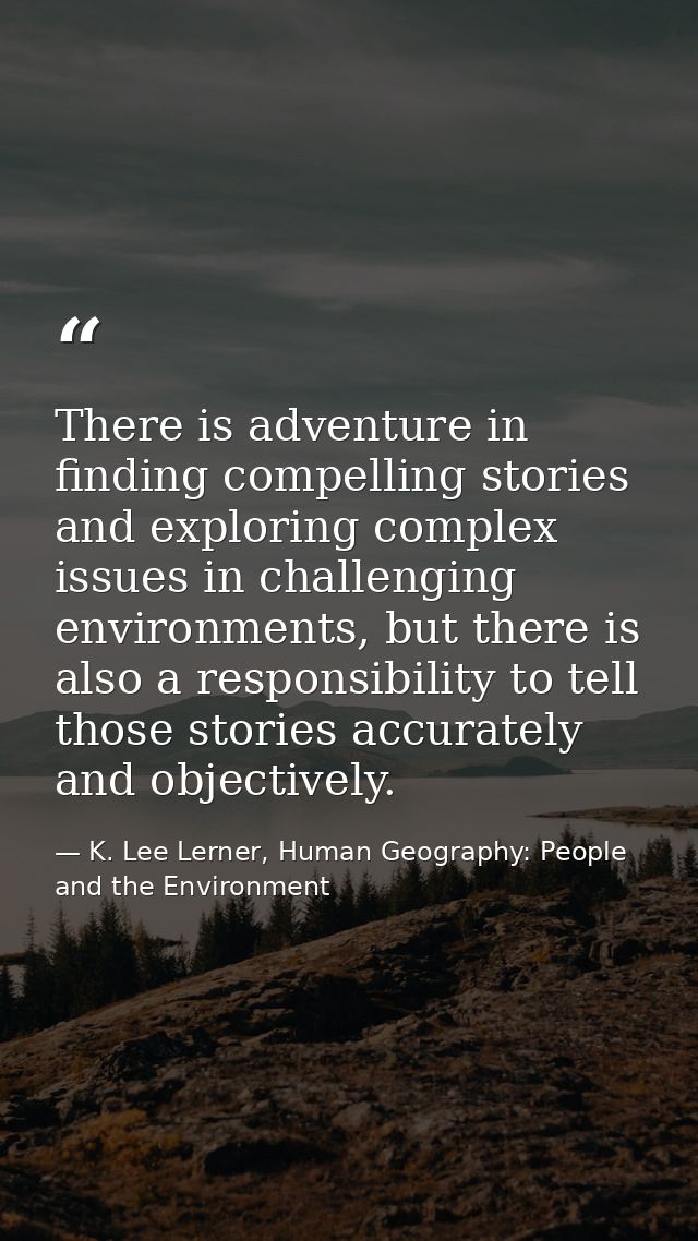 There is adventure in finding compelling stories and exploring complex issues in challenging environments, but there is  — K. Lee Lerner, Human Geography: People and the Environment