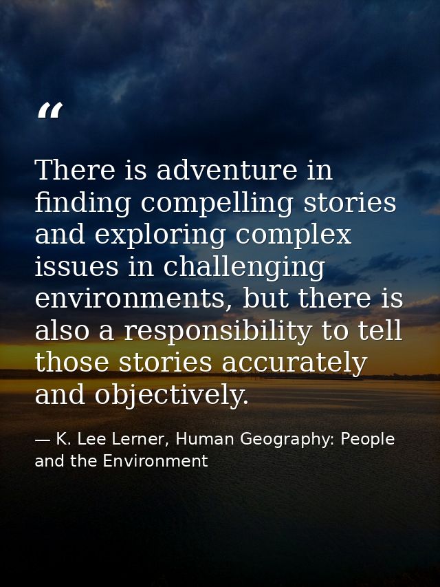 There is adventure in finding compelling stories and exploring complex issues in challenging environments, but there is  — K. Lee Lerner, Human Geography: People and the Environment