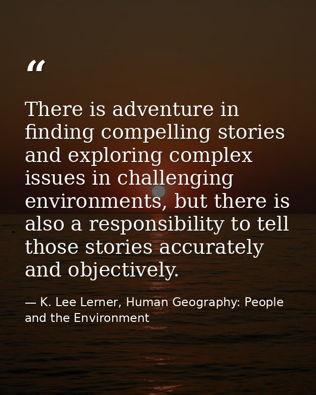 There is adventure in finding compelling stories and exploring complex issues in challenging environments, but there is  — K. Lee Lerner, Human Geography: People and the Environment
