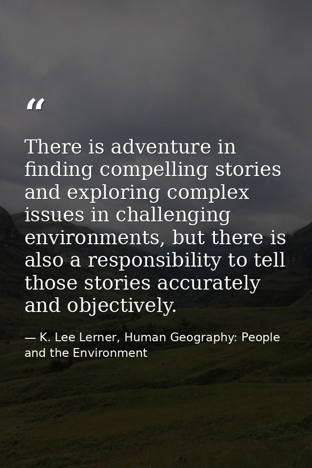 There is adventure in finding compelling stories and exploring complex issues in challenging environments, but there is  — K. Lee Lerner, Human Geography: People and the Environment