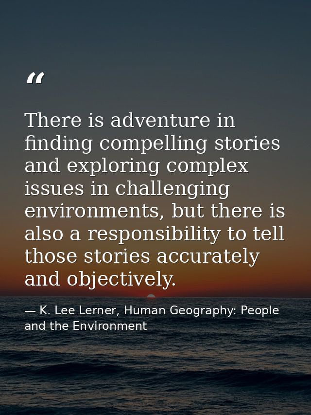 There is adventure in finding compelling stories and exploring complex issues in challenging environments, but there is  — K. Lee Lerner, Human Geography: People and the Environment