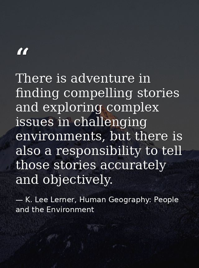There is adventure in finding compelling stories and exploring complex issues in challenging environments, but there is  — K. Lee Lerner, Human Geography: People and the Environment