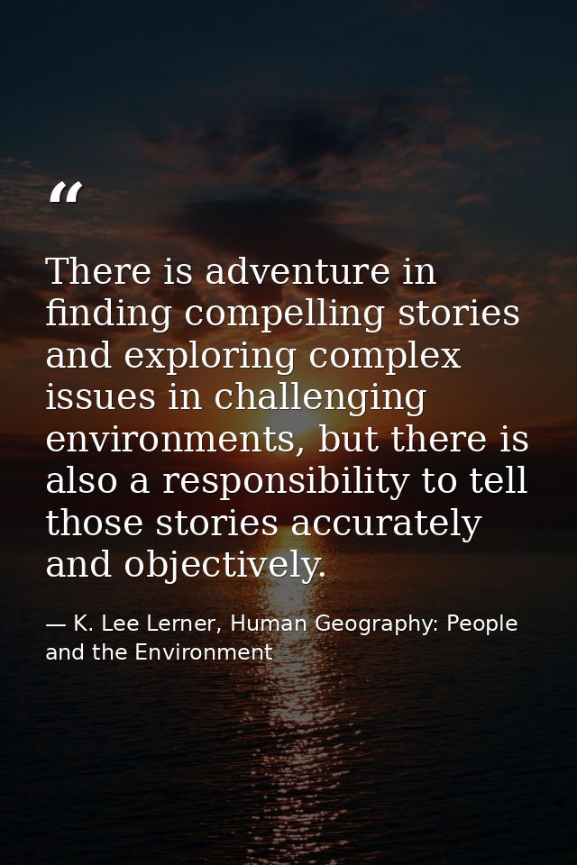There is adventure in finding compelling stories and exploring complex issues in challenging environments, but there is  — K. Lee Lerner, Human Geography: People and the Environment