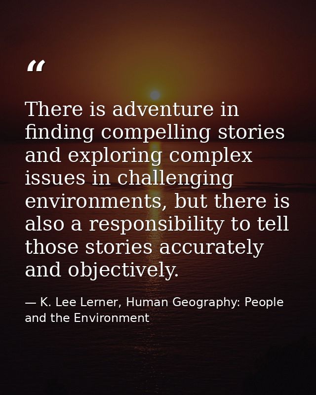 There is adventure in finding compelling stories and exploring complex issues in challenging environments, but there is  — K. Lee Lerner, Human Geography: People and the Environment