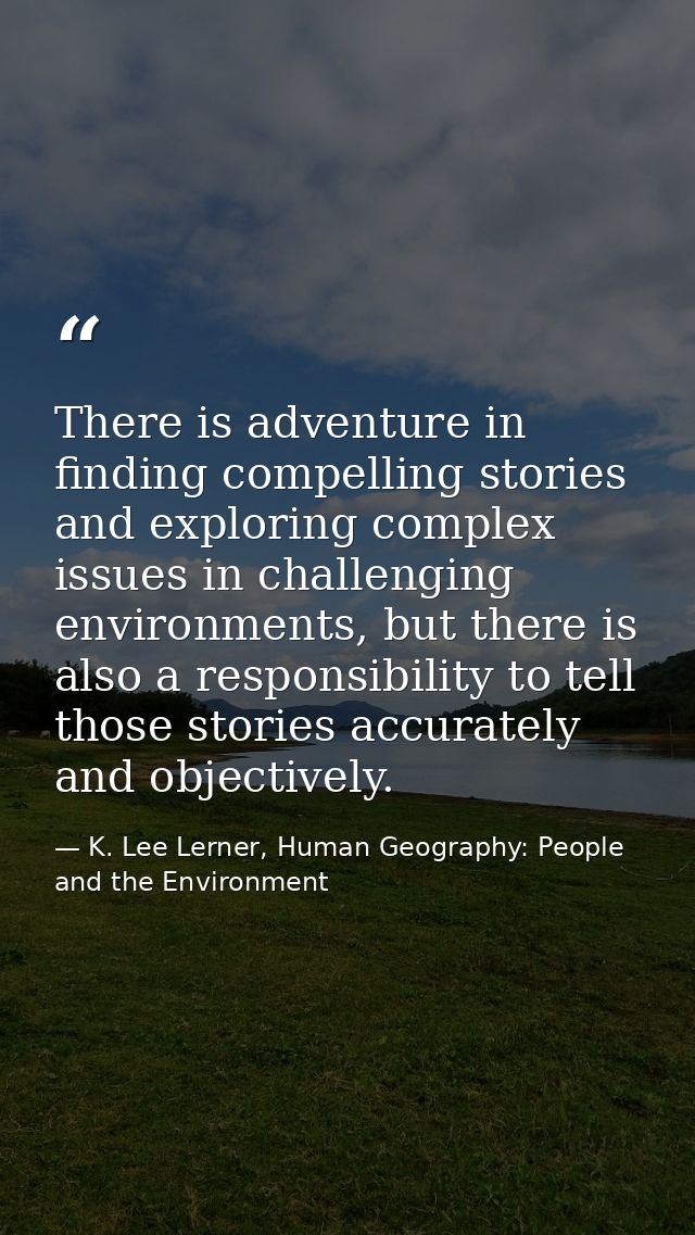 There is adventure in finding compelling stories and exploring complex issues in challenging environments, but there is  — K. Lee Lerner, Human Geography: People and the Environment
