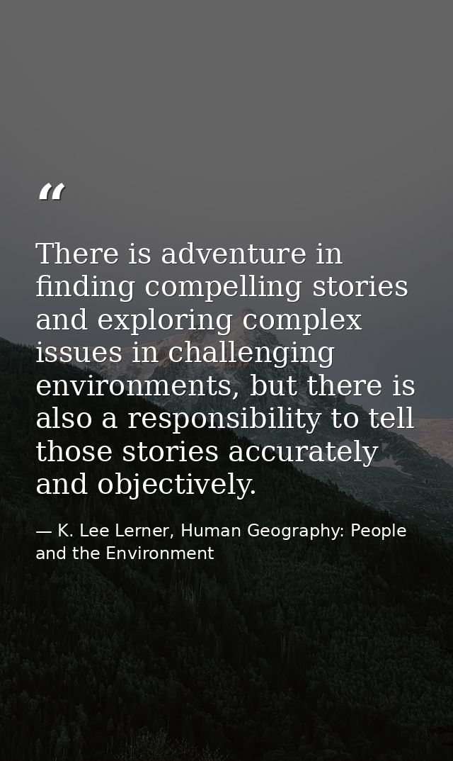 There is adventure in finding compelling stories and exploring complex issues in challenging environments, but there is  — K. Lee Lerner, Human Geography: People and the Environment