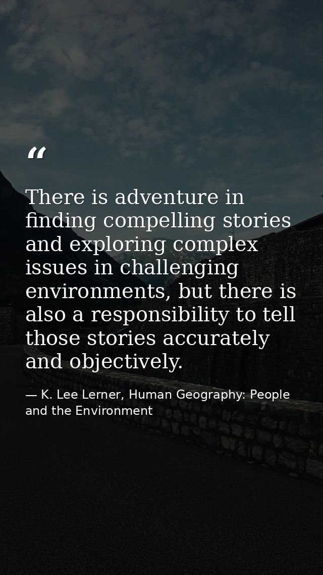 There is adventure in finding compelling stories and exploring complex issues in challenging environments, but there is  — K. Lee Lerner, Human Geography: People and the Environment