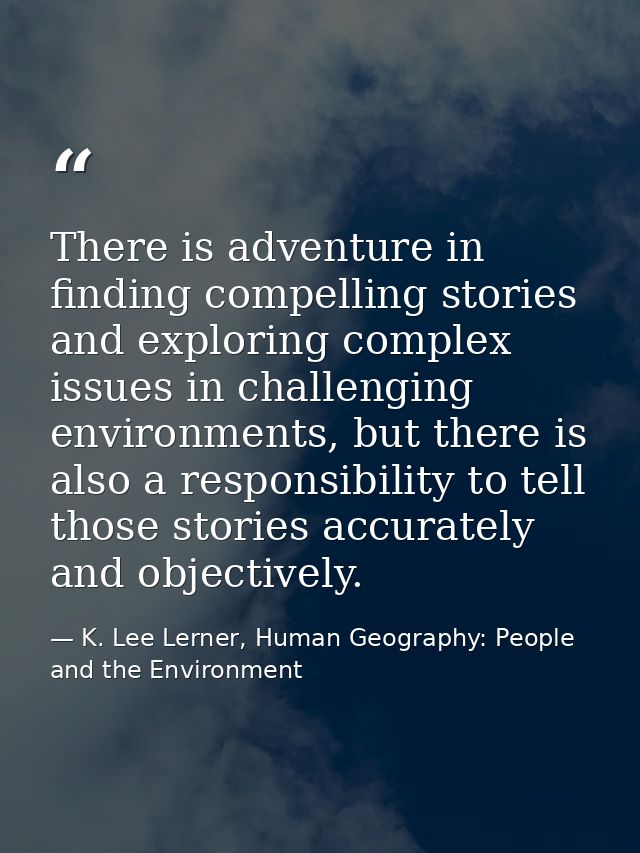 There is adventure in finding compelling stories and exploring complex issues in challenging environments, but there is  — K. Lee Lerner, Human Geography: People and the Environment