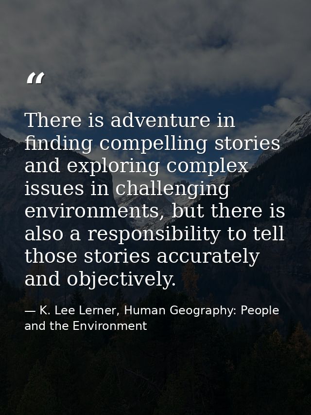 There is adventure in finding compelling stories and exploring complex issues in challenging environments, but there is  — K. Lee Lerner, Human Geography: People and the Environment