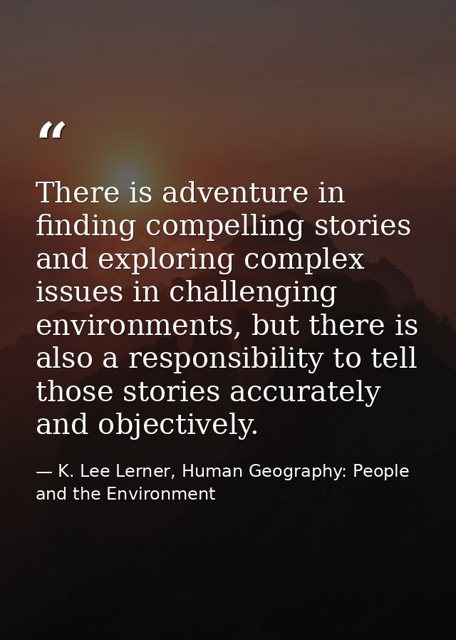 There is adventure in finding compelling stories and exploring complex issues in challenging environments, but there is  — K. Lee Lerner, Human Geography: People and the Environment