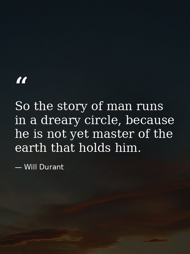 So the story of man runs in a dreary circle, because he is not yet master of the earth that holds him. — Will Durant