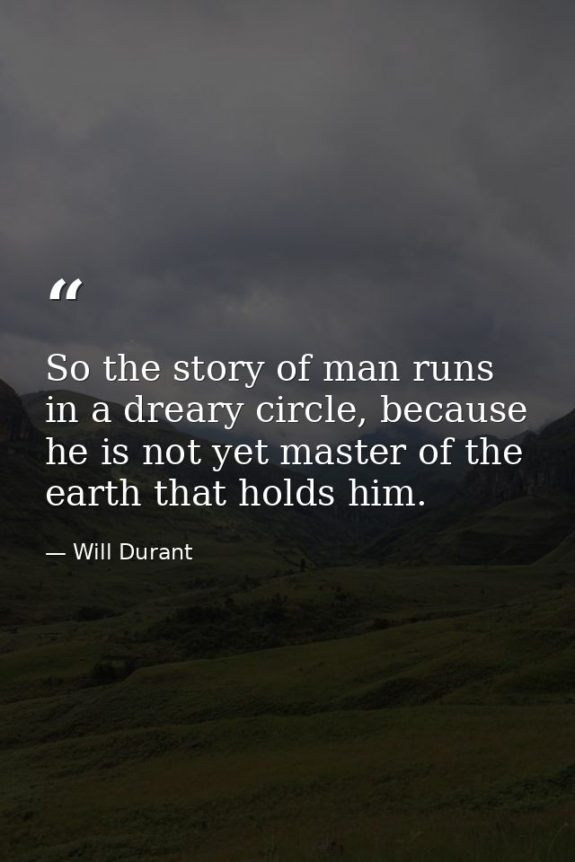 So the story of man runs in a dreary circle, because he is not yet master of the earth that holds him. — Will Durant