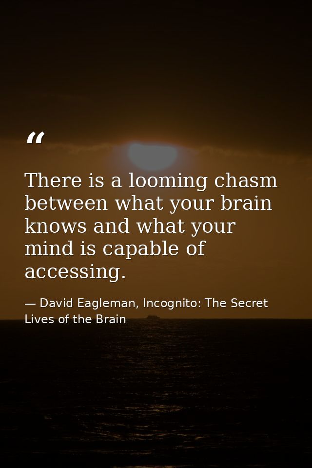 There is a looming chasm between what your brain knows and what your mind is capable of accessing. — David Eagleman, Incognito: The Secret Lives of the Brain