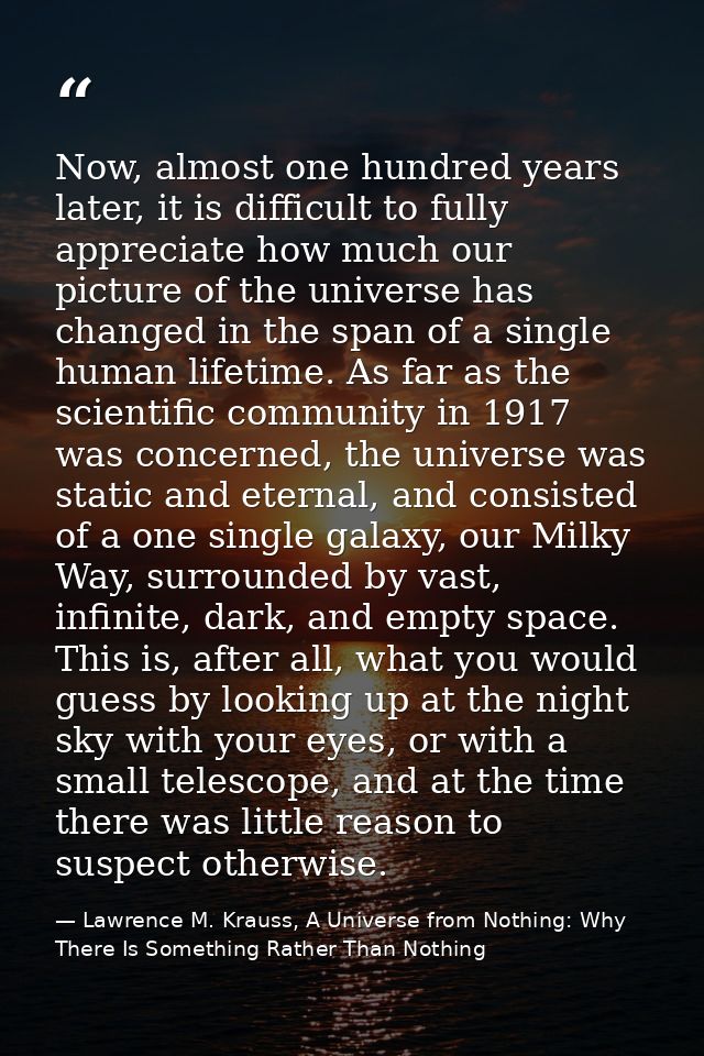 Now, almost one hundred years later, it is difficult to fully appreciate how much our picture of the universe has change — Lawrence M. Krauss, A Universe from Nothing: Why There Is Something Rather Than Nothing