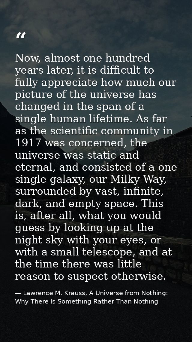 Now, almost one hundred years later, it is difficult to fully appreciate how much our picture of the universe has change — Lawrence M. Krauss, A Universe from Nothing: Why There Is Something Rather Than Nothing