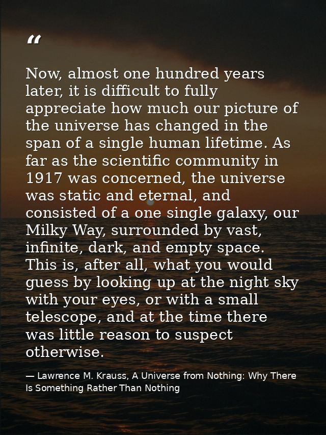 Now, almost one hundred years later, it is difficult to fully appreciate how much our picture of the universe has change — Lawrence M. Krauss, A Universe from Nothing: Why There Is Something Rather Than Nothing