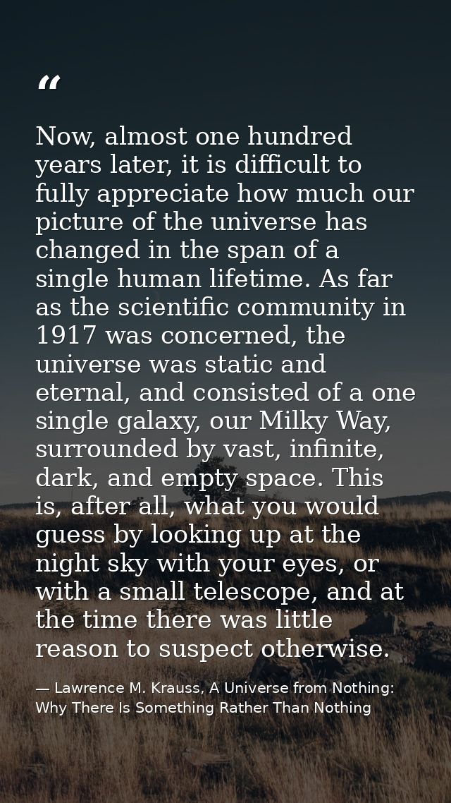Now, almost one hundred years later, it is difficult to fully appreciate how much our picture of the universe has change — Lawrence M. Krauss, A Universe from Nothing: Why There Is Something Rather Than Nothing