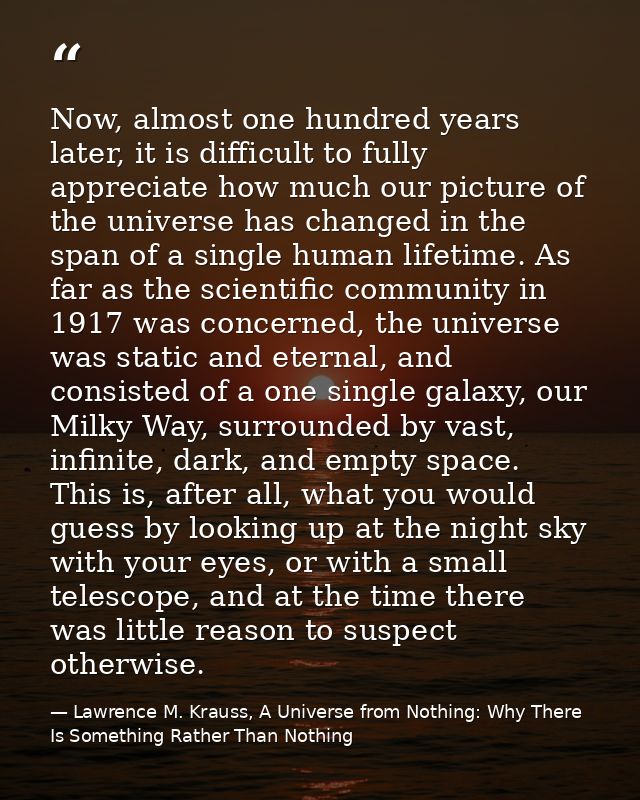 Now, almost one hundred years later, it is difficult to fully appreciate how much our picture of the universe has change — Lawrence M. Krauss, A Universe from Nothing: Why There Is Something Rather Than Nothing