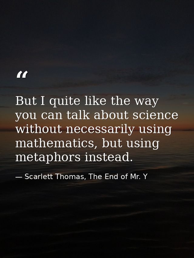 But I quite like the way you can talk about science without necessarily using mathematics, but using metaphors instead. — Scarlett Thomas, The End of Mr. Y