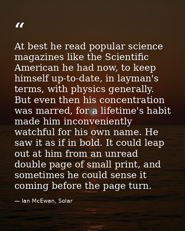 At best he read popular science magazines like the Scientific American he had now, to keep himself up-to-date, in layman — Ian McEwan, Solar