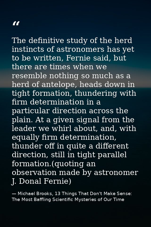 The definitive study of the herd instincts of astronomers has yet to be written, Fernie said, but there are times when w — Michael Brooks, 13 Things That Don't Make Sense: The Most Baffling Scientific Mysteries of Our Time