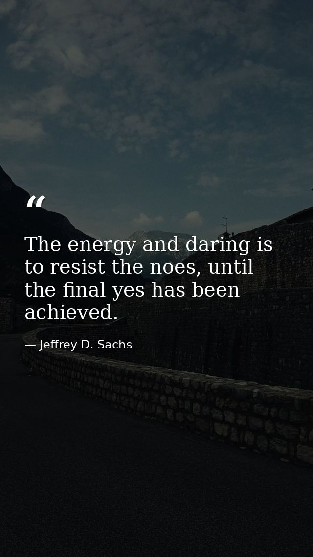 The energy and daring is to resist the noes, until the final yes has been achieved. — Jeffrey D. Sachs