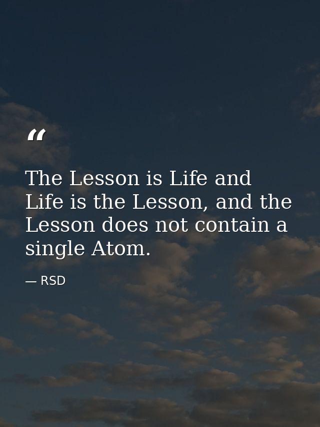 The Lesson is Life and Life is the Lesson, and the Lesson does not contain a single Atom. — RSD