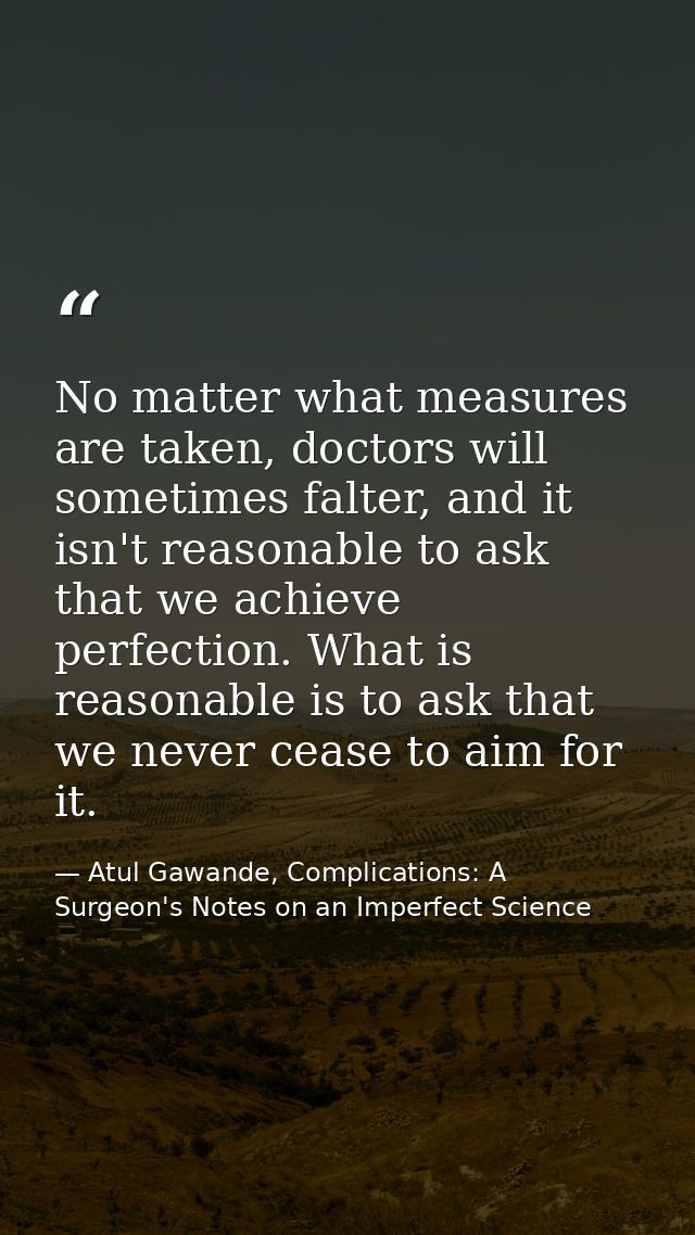 No matter what measures are taken, doctors will sometimes falter, and it isn't reasonable to ask that we achieve perfect — Atul Gawande, Complications: A Surgeon's Notes on an Imperfect Science