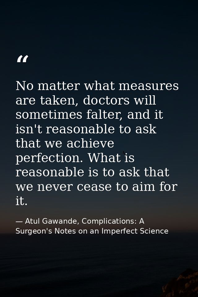 No matter what measures are taken, doctors will sometimes falter, and it isn't reasonable to ask that we achieve perfect — Atul Gawande, Complications: A Surgeon's Notes on an Imperfect Science