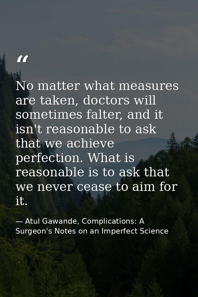 No matter what measures are taken, doctors will sometimes falter, and it isn't reasonable to ask that we achieve perfect — Atul Gawande, Complications: A Surgeon's Notes on an Imperfect Science