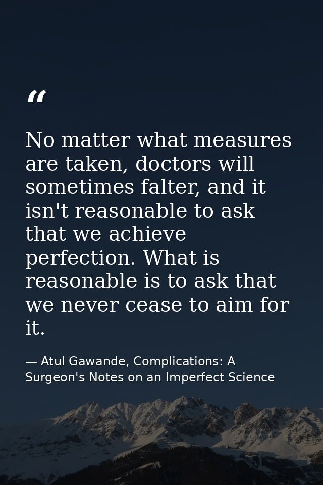 No matter what measures are taken, doctors will sometimes falter, and it isn't reasonable to ask that we achieve perfect — Atul Gawande, Complications: A Surgeon's Notes on an Imperfect Science