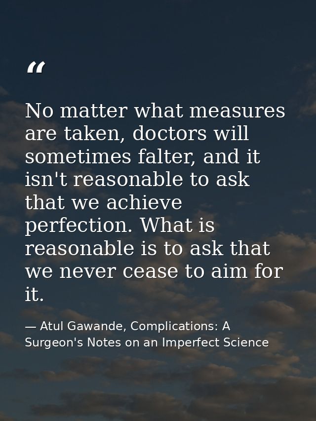 No matter what measures are taken, doctors will sometimes falter, and it isn't reasonable to ask that we achieve perfect — Atul Gawande, Complications: A Surgeon's Notes on an Imperfect Science