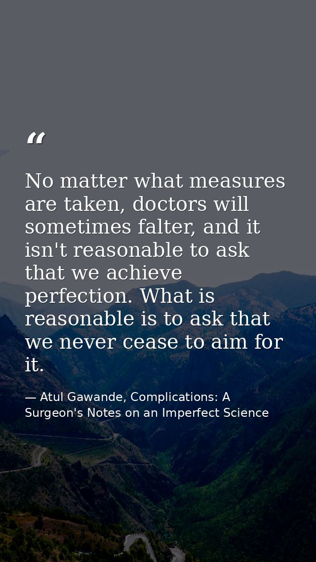 No matter what measures are taken, doctors will sometimes falter, and it isn't reasonable to ask that we achieve perfect — Atul Gawande, Complications: A Surgeon's Notes on an Imperfect Science