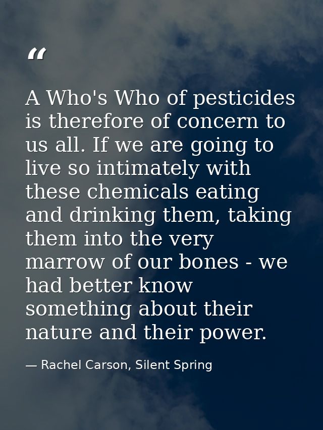 A Who's Who of pesticides is therefore of concern to us all. If we are going to live so intimately with these chemicals  — Rachel Carson, Silent Spring