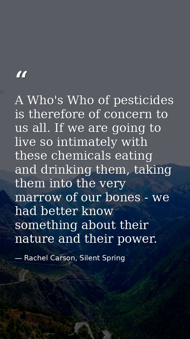 A Who's Who of pesticides is therefore of concern to us all. If we are going to live so intimately with these chemicals  — Rachel Carson, Silent Spring