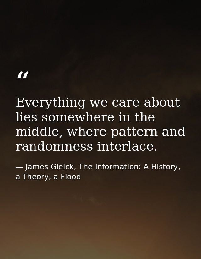 Everything we care about lies somewhere in the middle, where pattern and randomness interlace. — James Gleick, The Information: A History, a Theory, a Flood